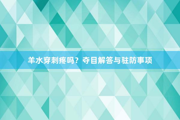 羊水穿刺疼吗？夺目解答与驻防事项