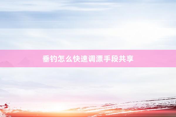 垂钓怎么快速调漂手段共享