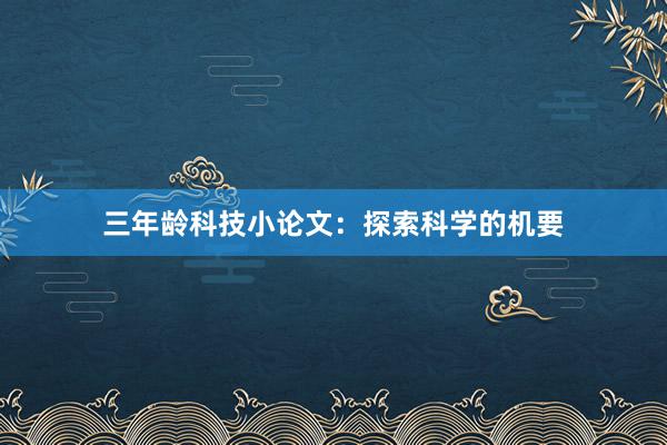 三年龄科技小论文：探索科学的机要