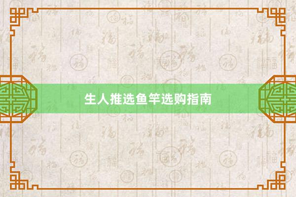 生人推选鱼竿选购指南